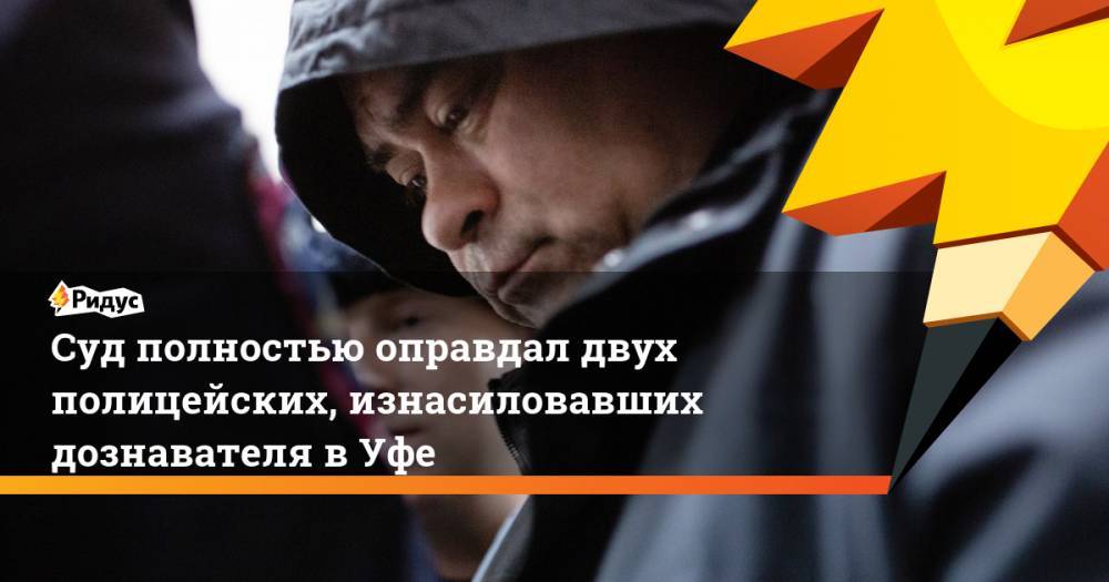 Салават Галиев - Эдуард Матвеев - Суд полностью оправдал двух полицейских, изнасиловавших дознавателя в Уфе - ridus.ru - Башкирия - Уфа