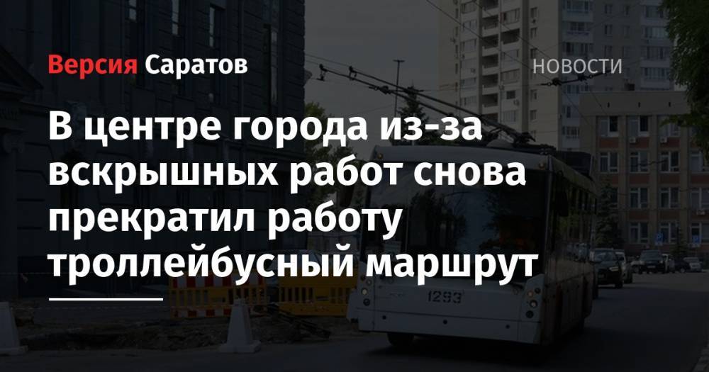 В центре города из-за вскрышных работ снова прекратил работу троллейбусный маршрут - nversia.ru - Саратов
