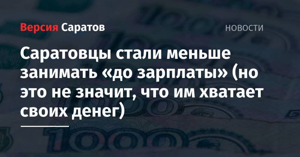 Саратовцы стали меньше занимать «до зарплаты» (но это не значит, что им хватает своих денег) - nversia.ru - Москва - Санкт-Петербург - Московская обл. - Саратовская обл. - Ростовская обл. - Югра - Ставрополье