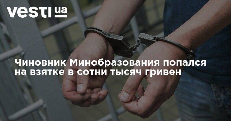 Чиновник Минобразования попался на взятке в сотни тысяч гривен - vesti.ua - Украина