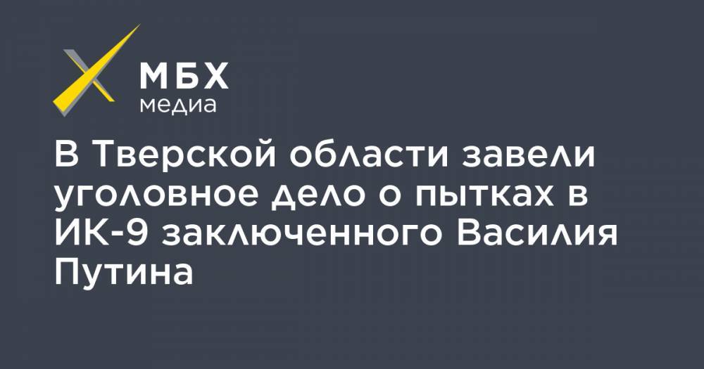 Владимир Осечкин - В Тверской области завели уголовное дело о пытках в ИК-9 заключенного Василия Путина - mbk.news - Тверская обл.