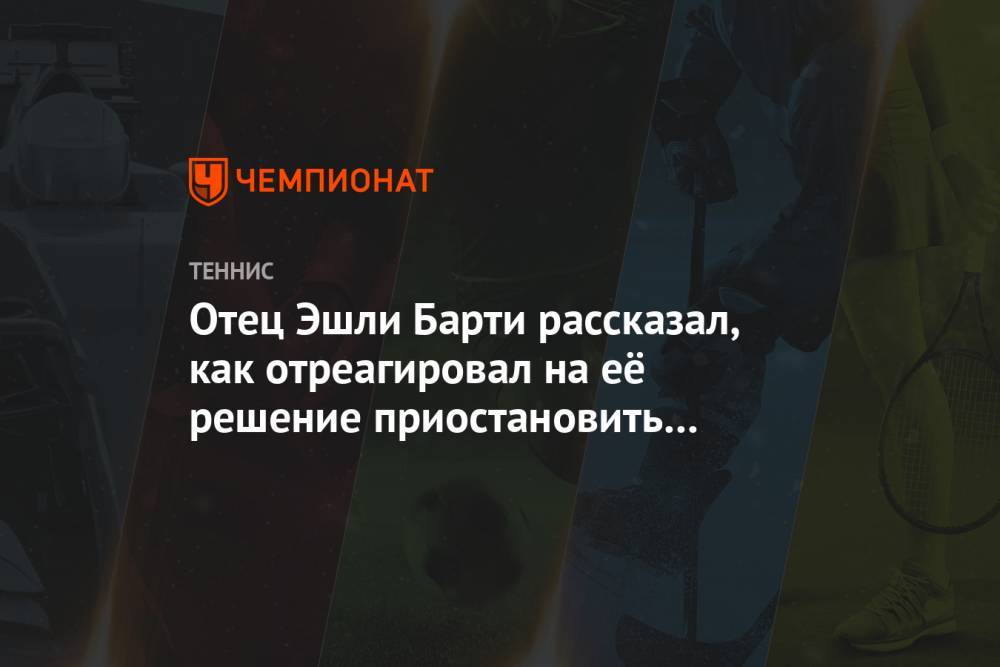Эшли Барти - Эшли - Отец Эшли Барти рассказал, как отреагировал на её решение приостановить карьеру - championat.com - США - Австралия