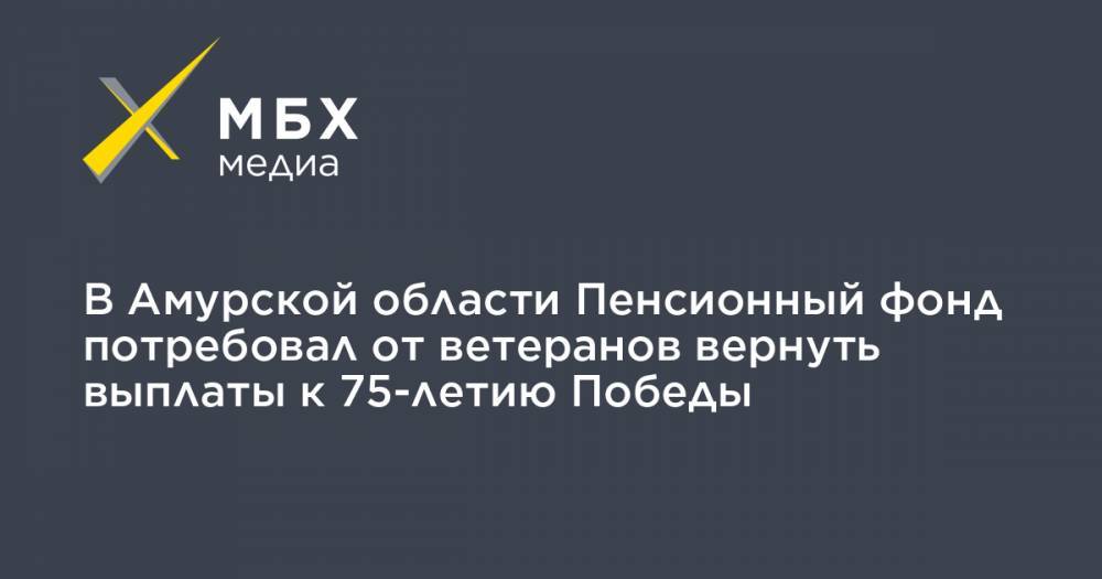 В Амурской области Пенсионный фонд потребовал от ветеранов вернуть выплаты к 75-летию Победы - mbk.news - Россия - Амурская обл.