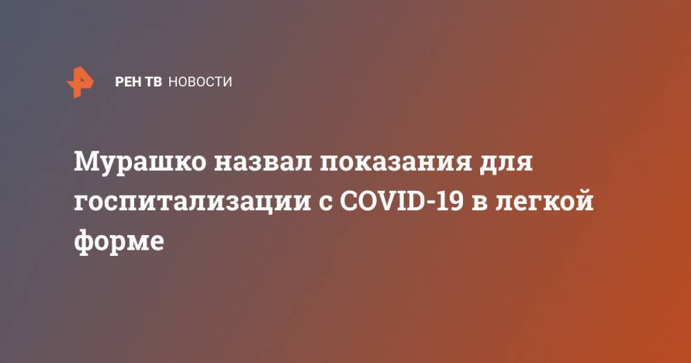 Михаил Мурашко - Мурашко назвал показания для госпитализации с COVID-19 в легкой форме - ren.tv - Россия