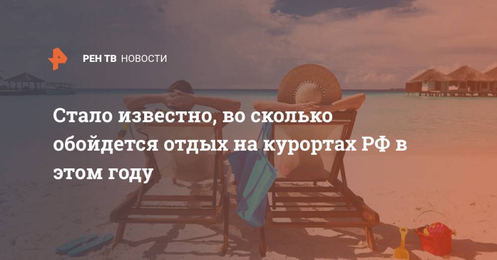 Юрий Барзыкин - Стало известно, во сколько обойдется отдых на курортах РФ в этом году - ren.tv - Россия