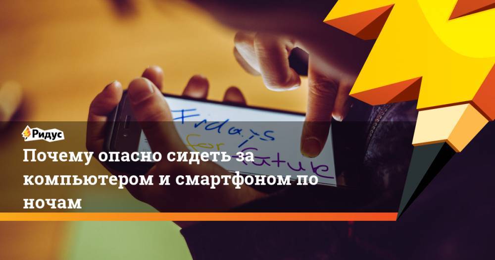 Почему опасно сидеть за компьютером и смартфоном по ночам - ridus.ru