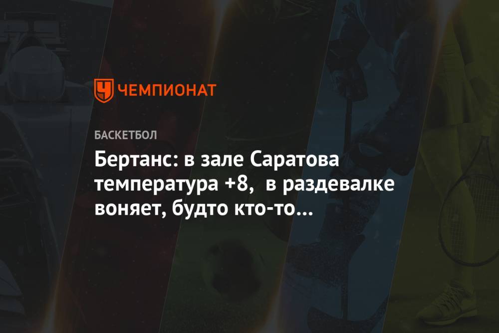 Бертанс: в зале Саратова температура +8, в раздевалке воняет, будто кто-то уже неделю умер - championat.com - Московская обл. - Саратов - Латвия