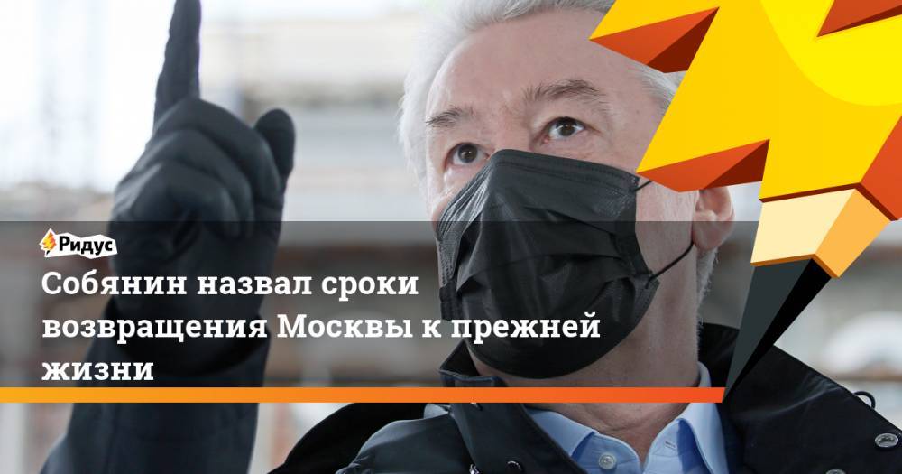 Сергей Собянин - Собянин назвал сроки возвращения Москвы к прежней жизни - ridus.ru - Москва - Россия