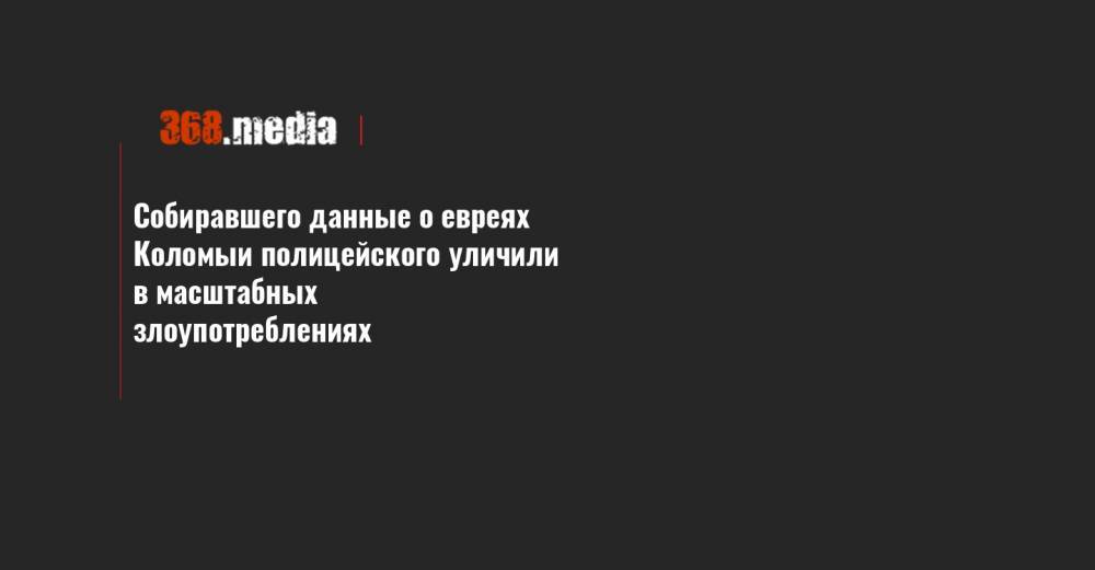 Собиравшего данные о евреях Коломыи полицейского уличили в масштабных злоупотреблениях - 368.media - Украина - Ивано-Франковская обл.