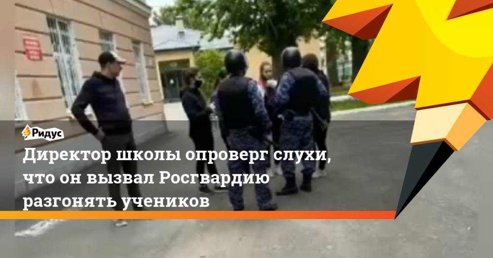 Директор школы опроверг слухи, что он вызвал Росгвардию разгонять учеников - ridus.ru - Казань