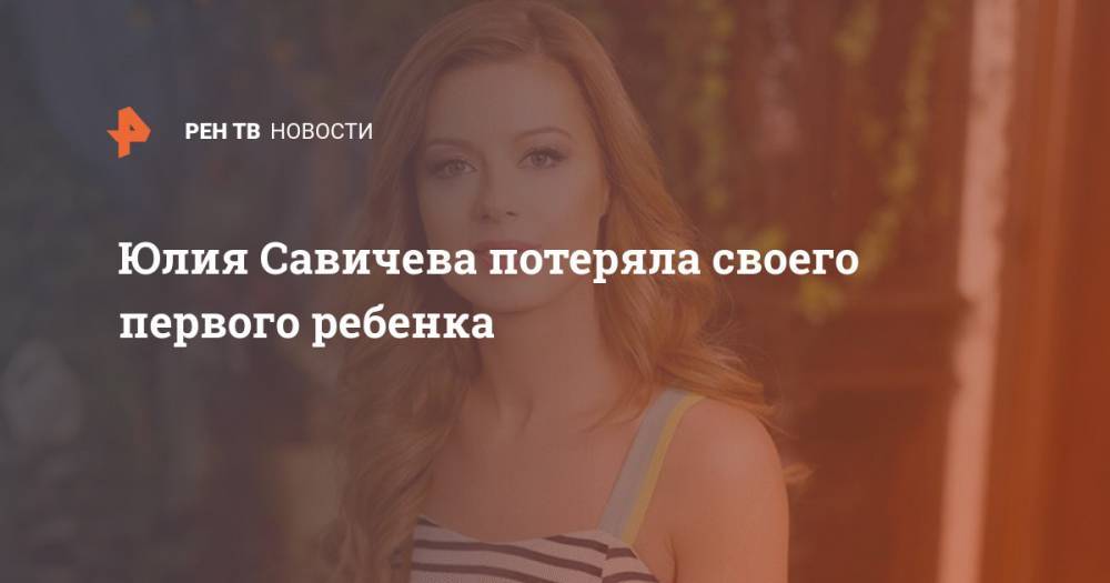 Юлия Савичева - Юлия Савичева потеряла своего первого ребенка - ren.tv - Россия