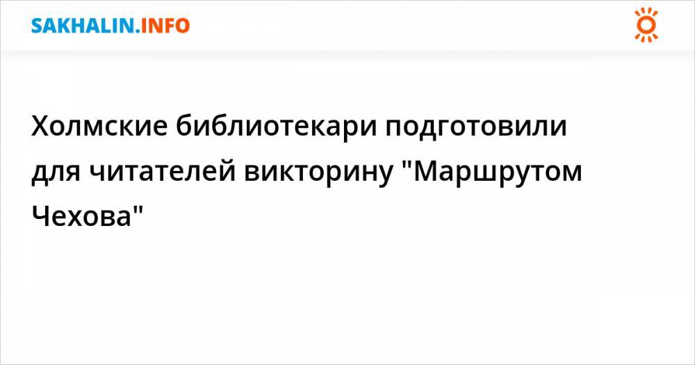 Антон Чехов - Холмские библиотекари подготовили для читателей викторину "Маршрутом Чехова" - sakhalin.info