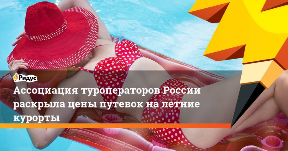 Юрий Барзыкин - Ассоциация туроператоров России раскрыла цены путевок на летние курорты - ridus.ru - Россия - Крым - Сочи