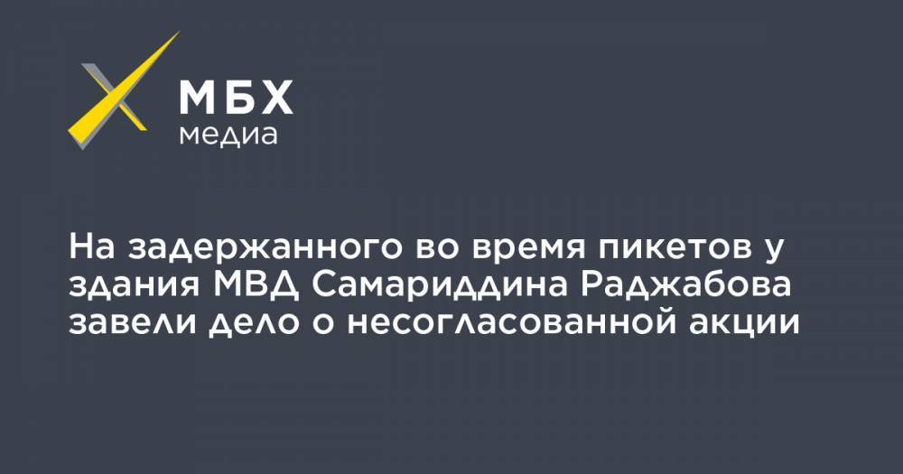 Илья Азар - Владимир Воронцов - Алексей Прянишников - На задержанного во время пикетов у здания МВД Самариддина Раджабова завели дело о несогласованной акции - mbk.news - Москва