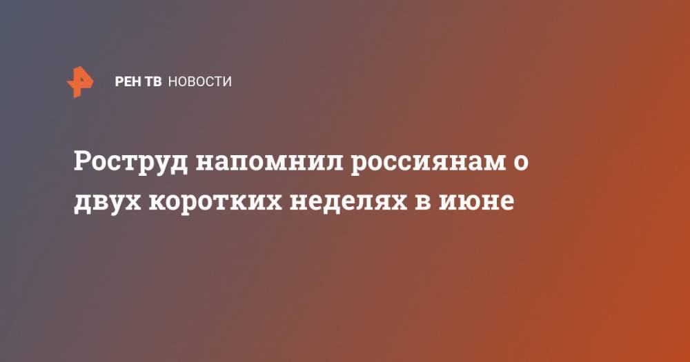 Владимир Путин - Роструд напомнил россиянам о двух коротких неделях в июне - ren.tv - Россия