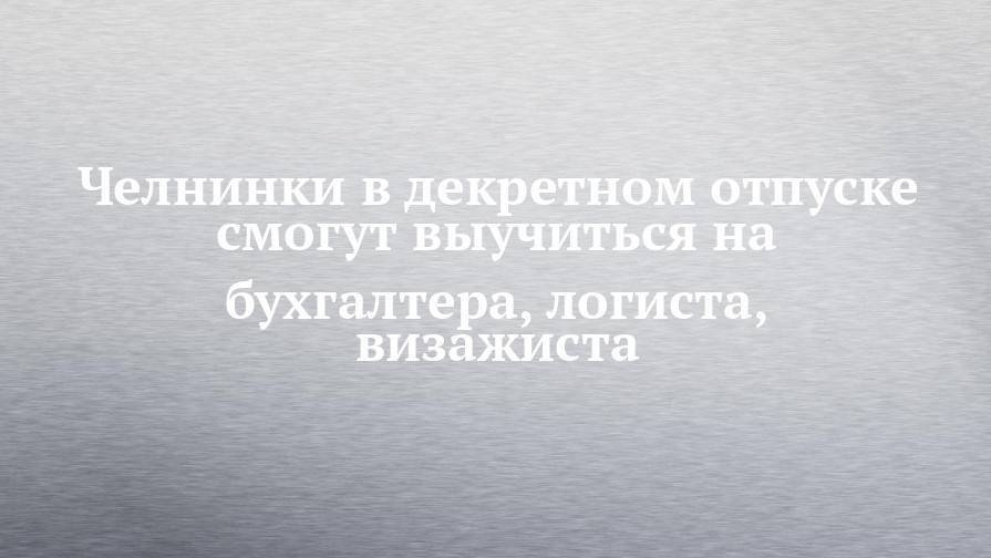 Челнинки в декретном отпуске смогут выучиться на бухгалтера, логиста, визажиста - chelny-izvest.ru - Набережные Челны