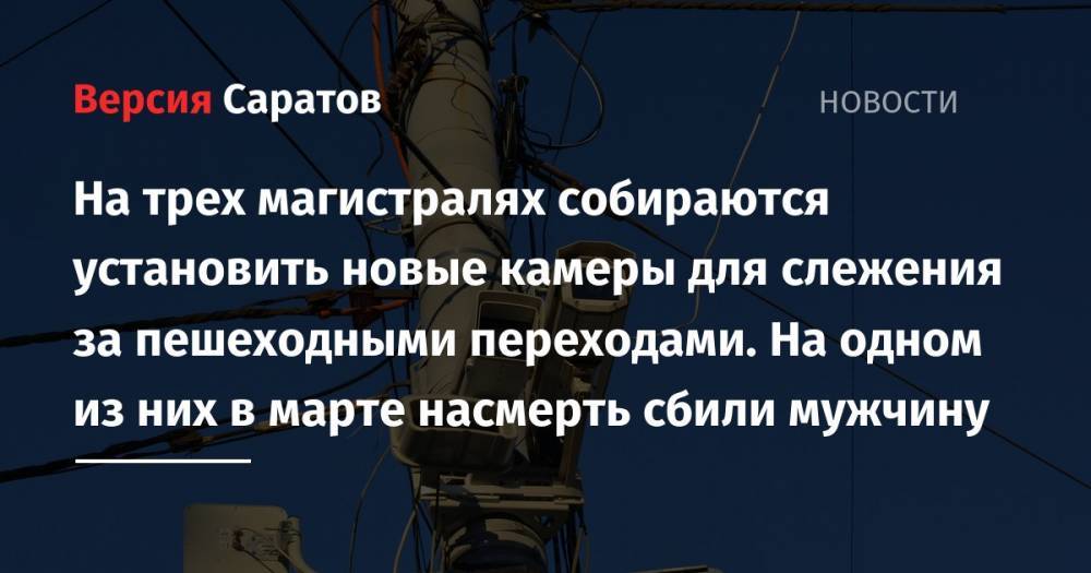 На трех магистралях собираются установить новые камеры для слежения за пешеходными переходами. На одном из них в марте насмерть сбили мужчину - nversia.ru - Саратов
