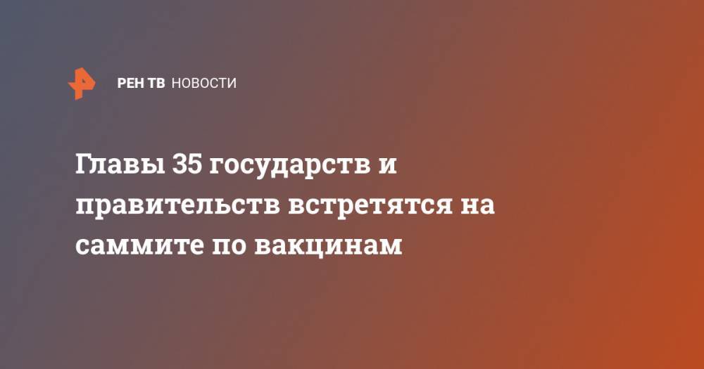 Владимир Путин - Борис Джонсон - Вильям Гейтс - Михаил Мурашко - Адан Гебрейесус - Главы 35 государств и правительств поучаствуют в саммите по вакцинам - ren.tv - Россия - Англия