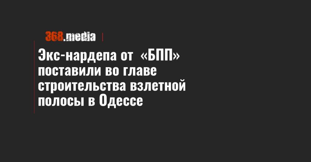Экс-нардепа от «БПП» поставили во главе строительства взлетной полосы в Одессе - 368.media - Одесса - Винницкая обл.