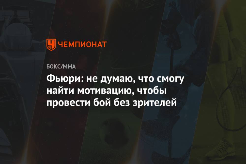 Фьюри Тайсон - Фьюри: не думаю, что я смогу найти мотивацию, чтобы провести бой без зрителей - championat.com - Англия