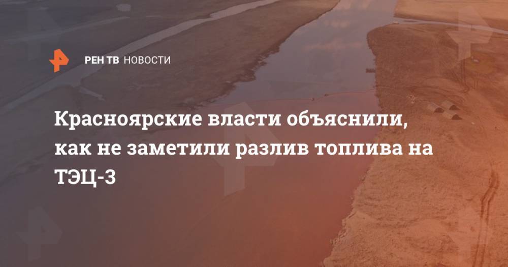 Красноярские власти объяснили, как не заметили разлив топлива на ТЭЦ-3 - ren.tv - Красноярский край - Норильск