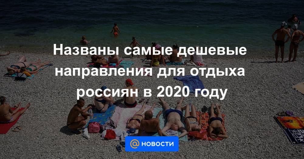 Названы самые дешевые направления для отдыха россиян в 2020 году - news.mail.ru - Италия - Турция