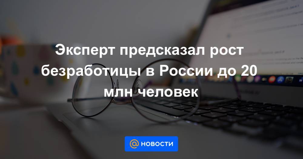 Алексей Захаров - Эксперт предсказал рост безработицы в России до 20 млн человек - news.mail.ru - Россия