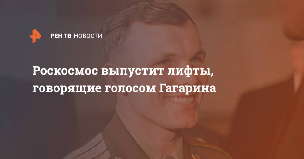 Юрий Гагарин - Роскосмос выпустит лифты, говорящие голосом Гагарина - ren.tv