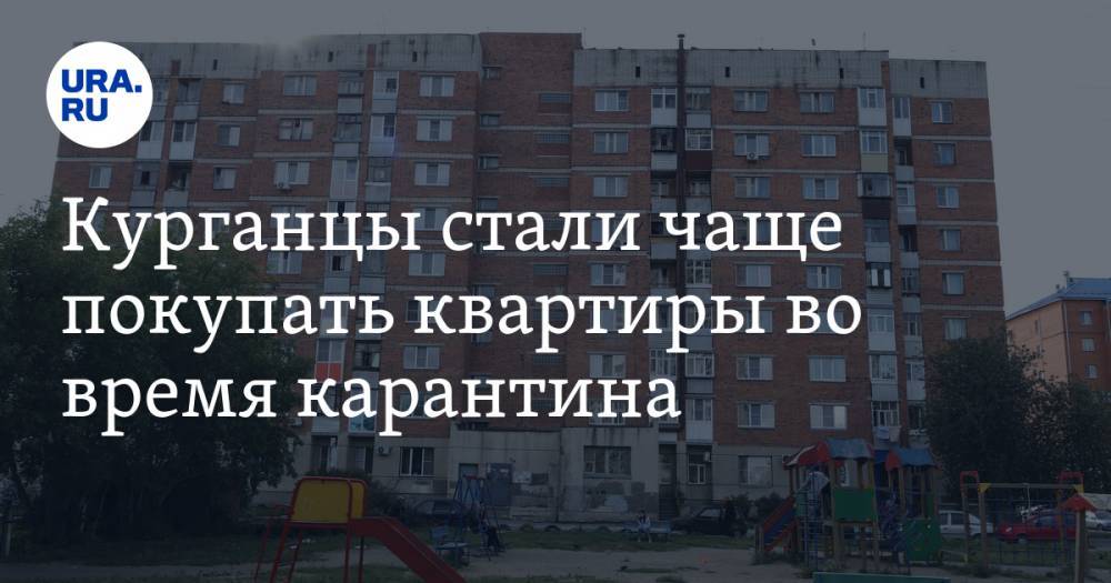 Курганцы стали чаще покупать квартиры во время карантина - ura.news - Курганская обл.