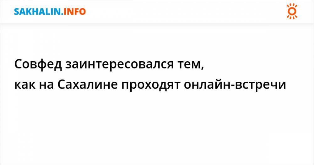 Валерий Лимаренко - Совфед заинтересовался тем, как на Сахалине проходят онлайн-встречи - sakhalin.info - Сахалинская обл.
