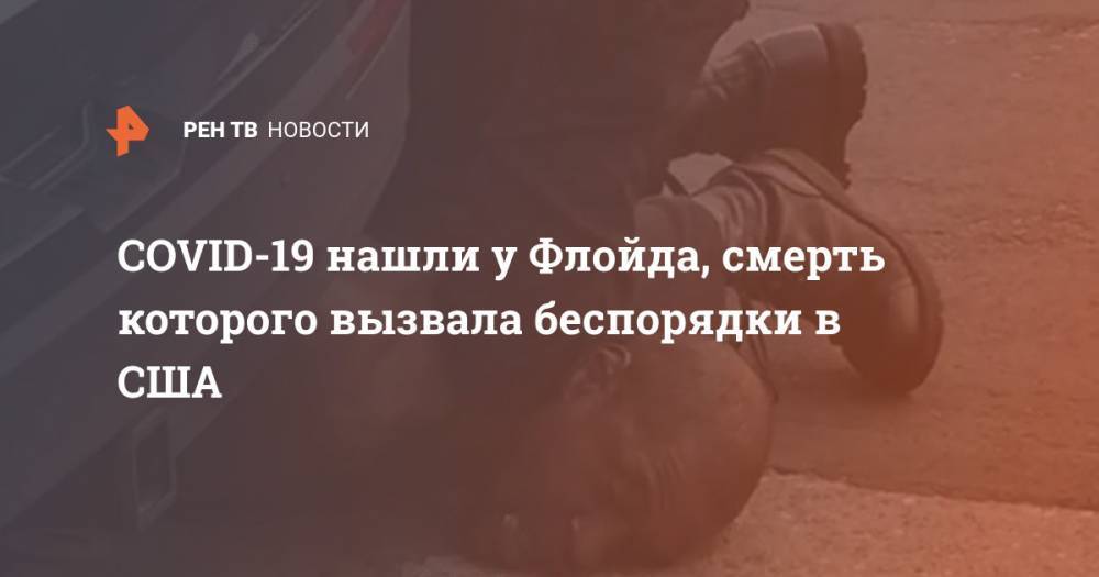 Джордж Флойд - COVID-19 нашли у Флойда, смерть которого вызвала беспорядки в США - ren.tv - США