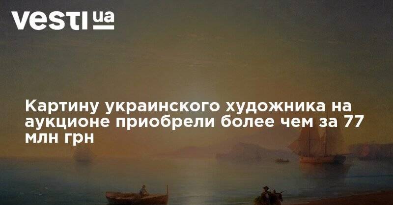 Иван Айвазовский - Картину украинского художника на аукционе приобрели более чем за 77 млн грн - vesti.ua - Германия