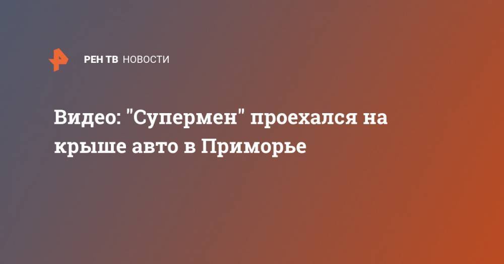 Видео: "Супермен" проехался на крыше авто в Приморье - ren.tv - Приморье край