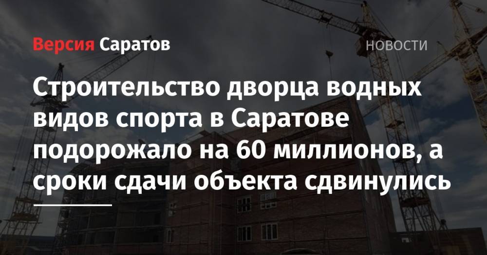 Строительство дворца водных видов спорта в Саратове подорожало на 60 миллионов, а сроки сдачи объекта сдвинулись - nversia.ru - Саратов