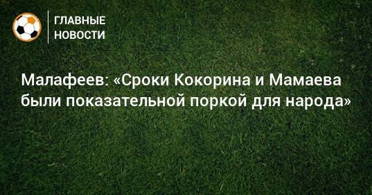 Павел Мамаев - Александр Кокорин - Вячеслав Малафеев - Малафеев: «Сроки Кокорина и Мамаева были показательной поркой для народа» - bombardir.ru - Москва