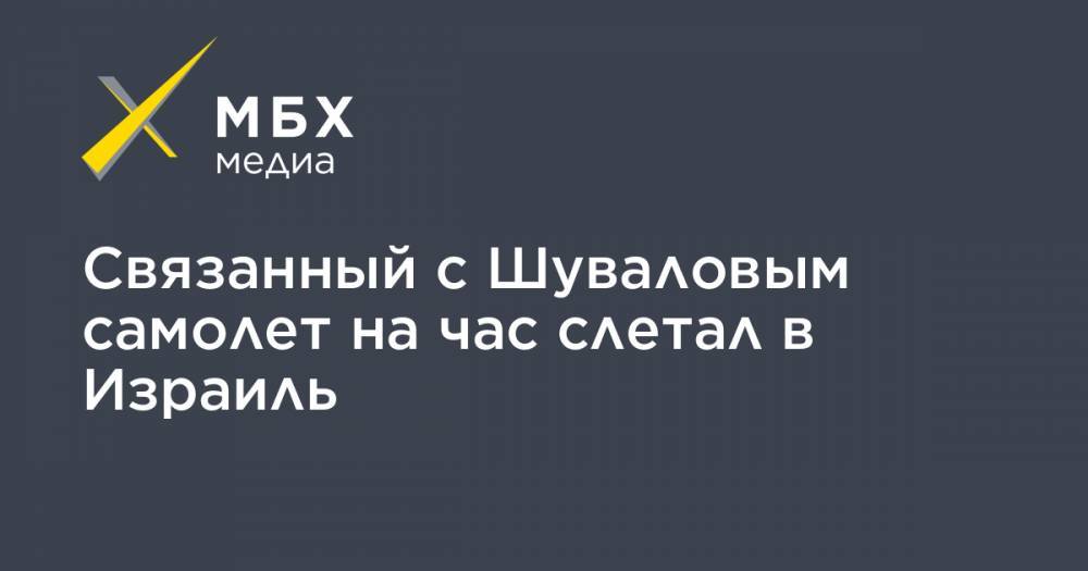 Георгий Албуров - Игорь Шувалов - Связанный с Шуваловым самолет на час слетал в Израиль - mbk.news - Москва - Австрия - Россия - Израиль - Тель-Авив