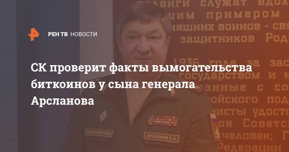 Халил Арсланов - СК проверит факты вымогательства биткоинов у сына генерала Арсланова - ren.tv - Россия