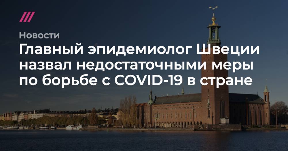 Главный эпидемиолог Швеции признал ошибочным отказ от более жесткого карантина для борьбы с COVID-19 - tvrain.ru - Норвегия - Швеция - Дания