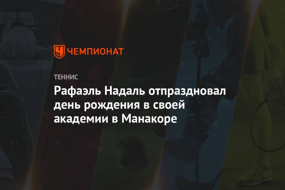 Рафаэль Надаль - Рафаэль Надаль отпраздновал день рождения в своей академии в Манакоре - championat.com - Испания