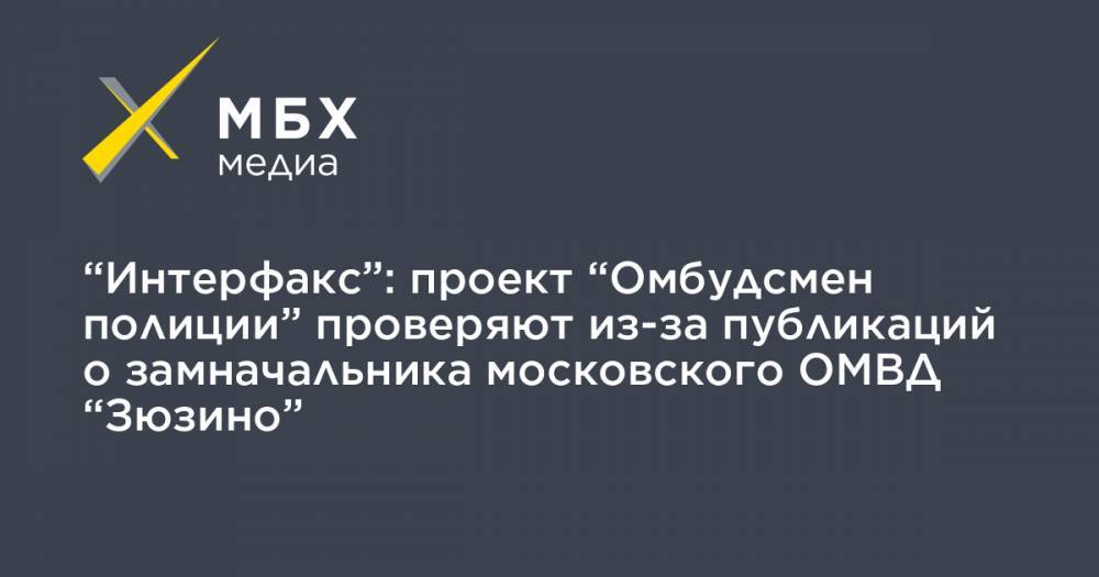 “Интерфакс”: проект “Омбудсмен полиции” проверяют из-за публикаций о замначальника московского ОМВД “Зюзино” - mbk.news - Москва