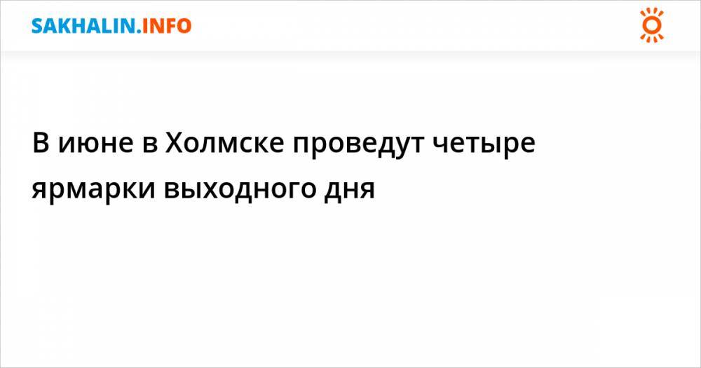 В июне в Холмске проведут четыре ярмарки выходного дня - sakhalin.info - Холмск