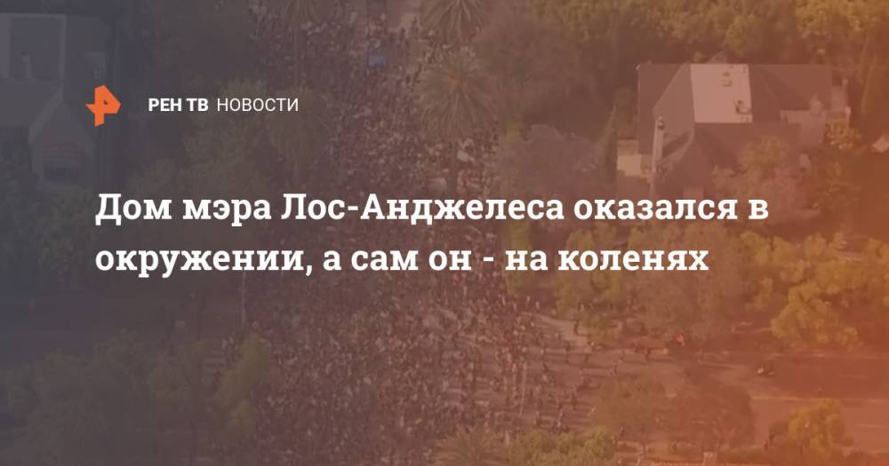 Джордж Флойд - Дом мэра Лос-Анжелеса оказался в окружении, а сам он - на коленях - ren.tv - США - Лос-Анджелес