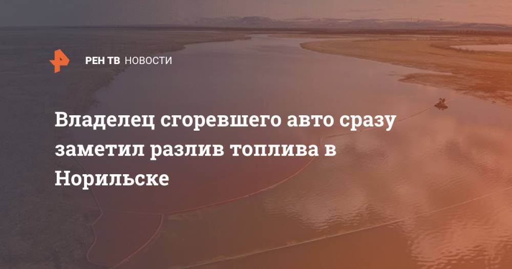 Александр Исаев - Владелец сгоревшего авто сразу заметил разлив нефти в Норильске - ren.tv - Норильск