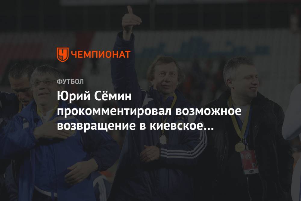 Юрий Семин - Игорь Суркис - Арина Лаврова - Юрий Сёмин прокомментировал возможное возвращение в киевское «Динамо» - championat.com - Украина - Киев