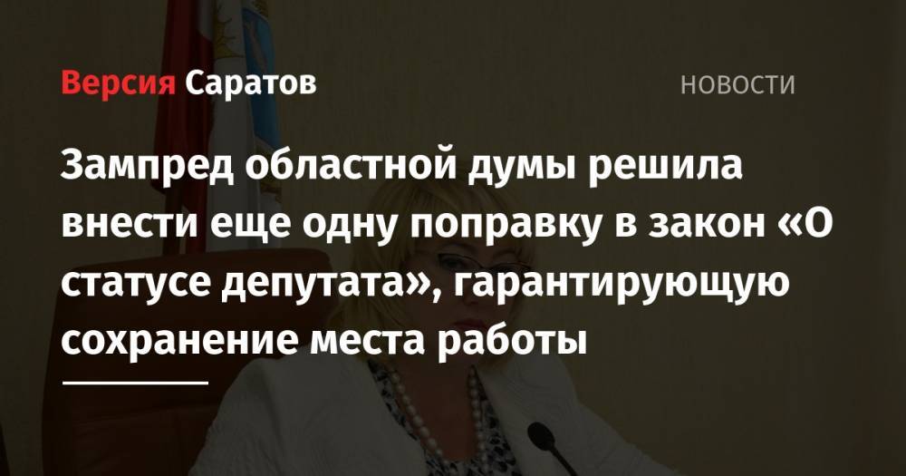 Зампред областной думы решила внести еще одну поправку в закон «О статусе депутата», гарантирующую сохранение места работы - nversia.ru - Россия - Саратов
