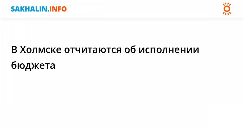 В Холмске отчитаются об исполнении бюджета - sakhalin.info - Холмск
