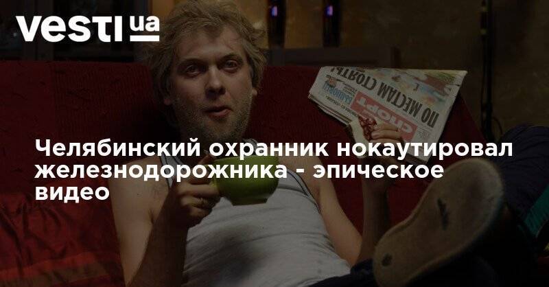 Челябинский охранник нокаутировал железнодорожника - эпическое видео - vesti.ua - Россия - Челябинск