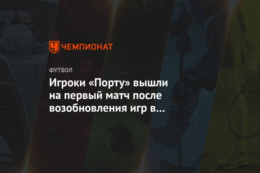 Игроки «Порту» вышли на первый матч после возобновления игр в посвящённых врачам футболках - championat.com - Португалия
