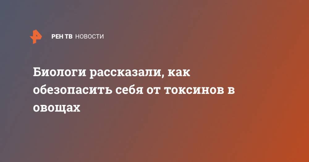 Биологи рассказали, как обезопасить себя от токсинов в овощах - ren.tv
