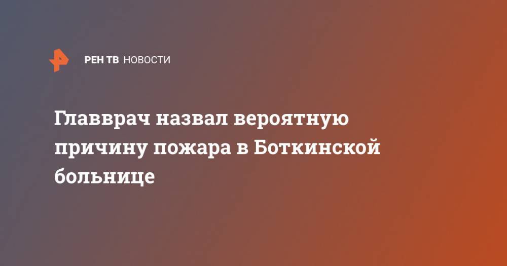 Денис Гусев - Главврач назвал вероятную причину пожара в Боткинской больнице - ren.tv - Россия - Санкт-Петербург
